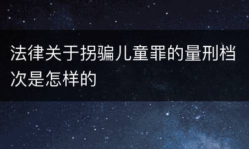 法律关于拐骗儿童罪的量刑档次是怎样的