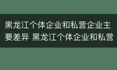 黑龙江个体企业和私营企业主要差异 黑龙江个体企业和私营企业主要差异有哪些