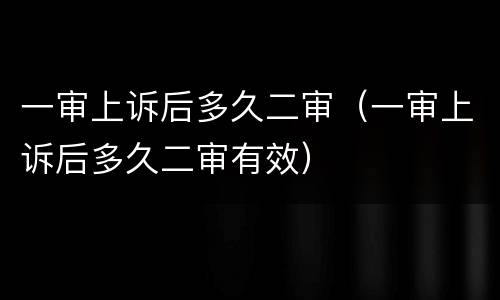 一审上诉后多久二审（一审上诉后多久二审有效）