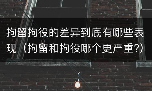 拘留拘役的差异到底有哪些表现（拘留和拘役哪个更严重?）