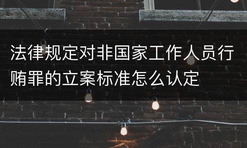 法律规定对非国家工作人员行贿罪的立案标准怎么认定