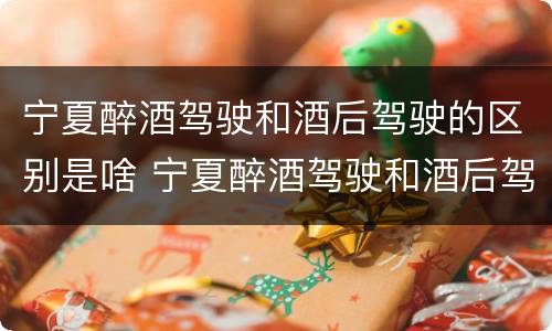 宁夏醉酒驾驶和酒后驾驶的区别是啥 宁夏醉酒驾驶和酒后驾驶的区别是啥呢
