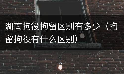 湖南拘役拘留区别有多少（拘留拘役有什么区别）