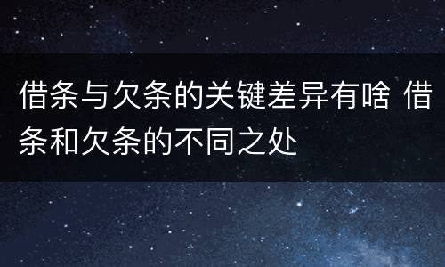 借条与欠条的关键差异有啥 借条和欠条的不同之处