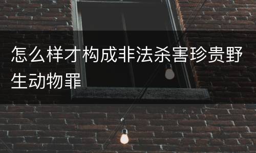 怎么样才构成非法杀害珍贵野生动物罪