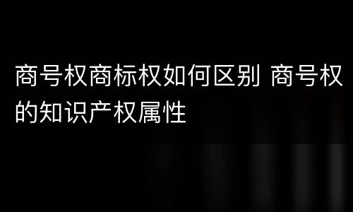 商号权商标权如何区别 商号权的知识产权属性