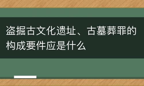 盗掘古文化遗址、古墓葬罪的构成要件应是什么