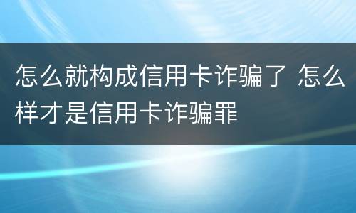怎么就构成信用卡诈骗了 怎么样才是信用卡诈骗罪