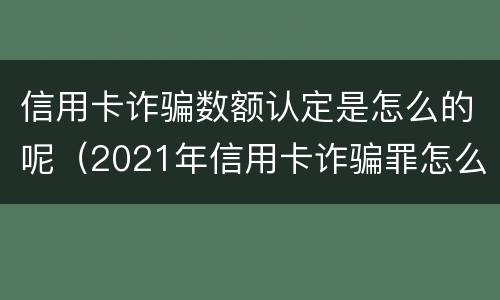 信用卡诈骗数额认定是怎么的呢（2021年信用卡诈骗罪怎么认定）