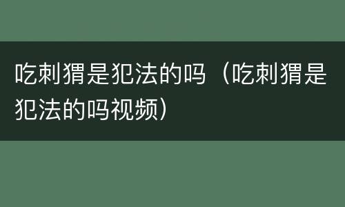吃刺猬是犯法的吗（吃刺猬是犯法的吗视频）