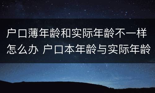 户口薄年龄和实际年龄不一样怎么办 户口本年龄与实际年龄不符怎么办