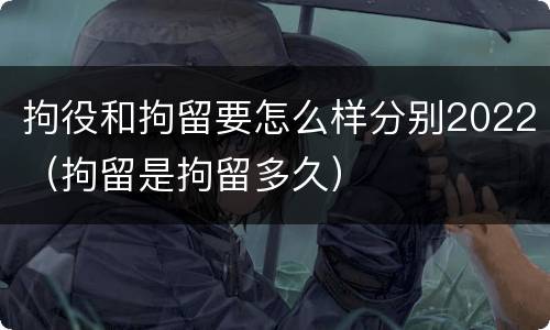 拘役和拘留要怎么样分别2022（拘留是拘留多久）