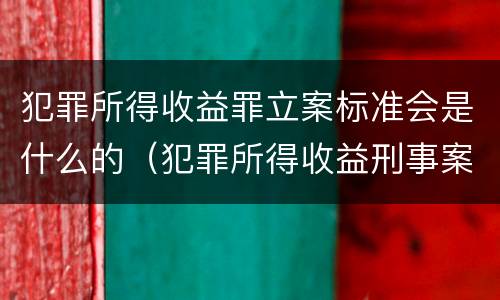 犯罪所得收益罪立案标准会是什么的（犯罪所得收益刑事案件适用法律若干问题的解释）