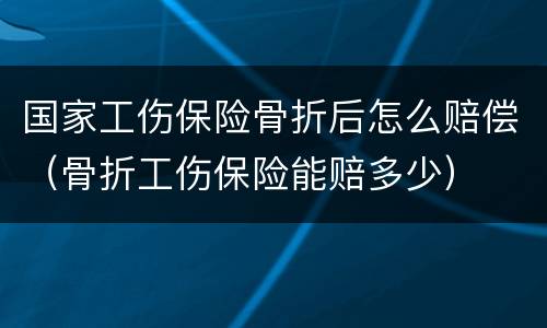 国家工伤保险骨折后怎么赔偿（骨折工伤保险能赔多少）
