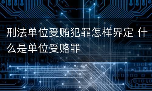 刑法单位受贿犯罪怎样界定 什么是单位受赂罪