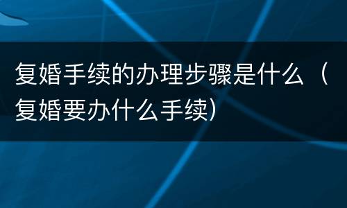 复婚手续的办理步骤是什么（复婚要办什么手续）