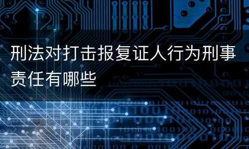刑法对打击报复证人行为刑事责任有哪些