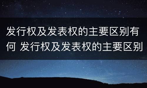 发行权及发表权的主要区别有何 发行权及发表权的主要区别有何特点