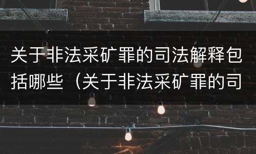 关于非法采矿罪的司法解释包括哪些（关于非法采矿罪的司法解释包括哪些规定）