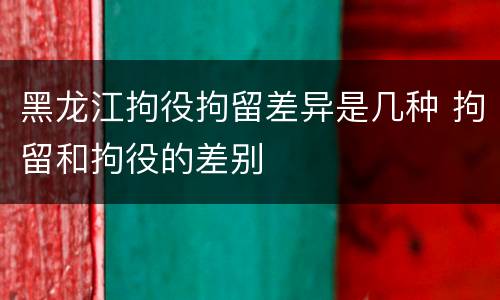黑龙江拘役拘留差异是几种 拘留和拘役的差别