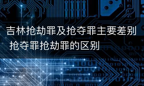 吉林抢劫罪及抢夺罪主要差别 抢夺罪抢劫罪的区别