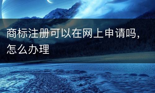 商标注册可以在网上申请吗，怎么办理