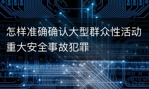 怎样准确确认大型群众性活动重大安全事故犯罪