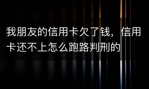 我朋友的信用卡欠了钱，信用卡还不上怎么跑路判刑的