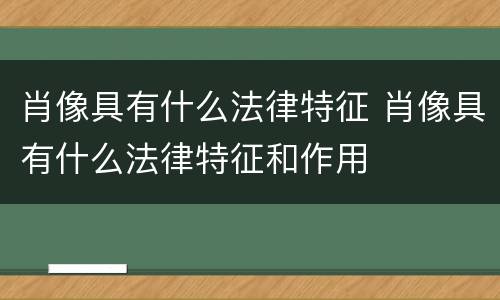 肖像具有什么法律特征 肖像具有什么法律特征和作用
