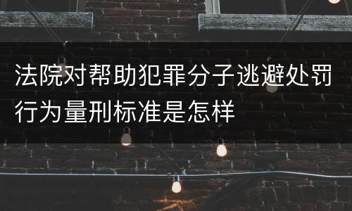 法院对帮助犯罪分子逃避处罚行为量刑标准是怎样