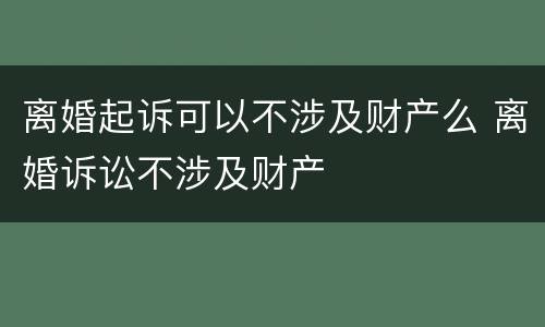 离婚起诉可以不涉及财产么 离婚诉讼不涉及财产