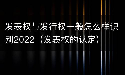 发表权与发行权一般怎么样识别2022（发表权的认定）