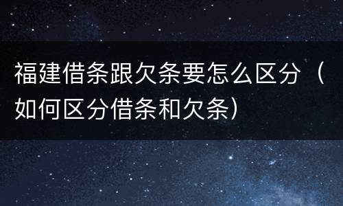 福建借条跟欠条要怎么区分（如何区分借条和欠条）