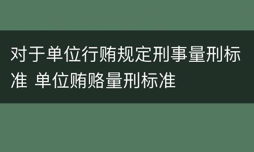 对于单位行贿规定刑事量刑标准 单位贿赂量刑标准