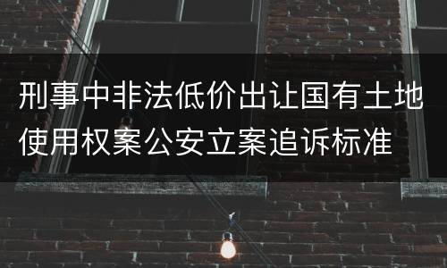 刑事中非法低价出让国有土地使用权案公安立案追诉标准
