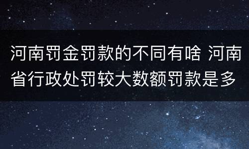 河南罚金罚款的不同有啥 河南省行政处罚较大数额罚款是多少
