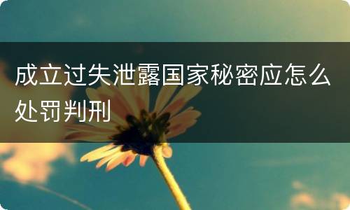 成立过失泄露国家秘密应怎么处罚判刑