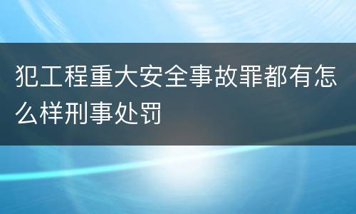 犯工程重大安全事故罪都有怎么样刑事处罚