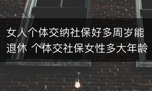 女人个体交纳社保好多周岁能退休 个体交社保女性多大年龄退休