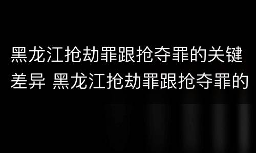 黑龙江抢劫罪跟抢夺罪的关键差异 黑龙江抢劫罪跟抢夺罪的关键差异是什么