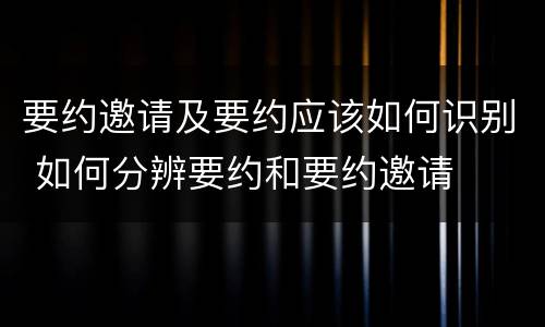 要约邀请及要约应该如何识别 如何分辨要约和要约邀请