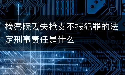 检察院丢失枪支不报犯罪的法定刑事责任是什么