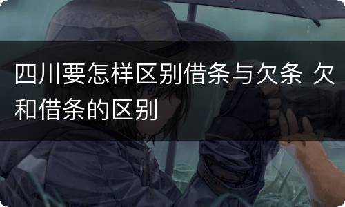 四川要怎样区别借条与欠条 欠和借条的区别