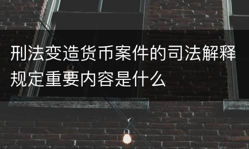 刑法变造货币案件的司法解释规定重要内容是什么