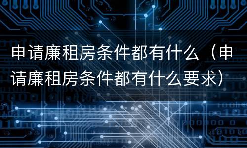 申请廉租房条件都有什么（申请廉租房条件都有什么要求）