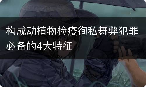 构成动植物检疫徇私舞弊犯罪必备的4大特征