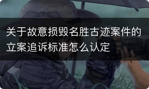 关于故意损毁名胜古迹案件的立案追诉标准怎么认定