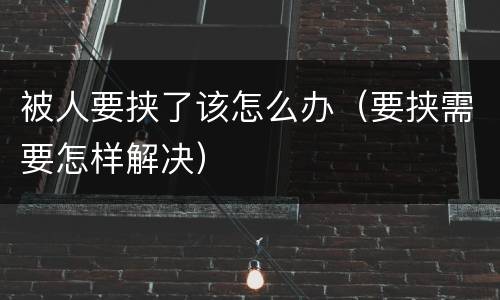 被人要挟了该怎么办（要挟需要怎样解决）