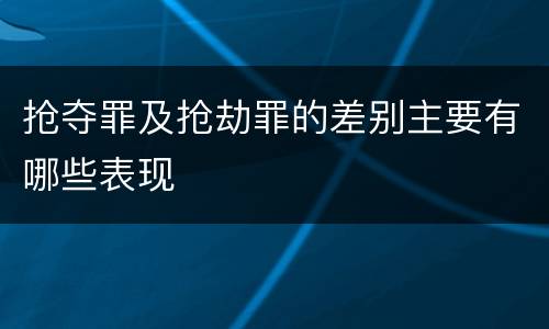 抢夺罪及抢劫罪的差别主要有哪些表现