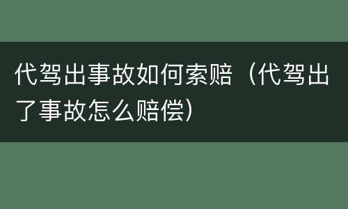 代驾出事故如何索赔（代驾出了事故怎么赔偿）